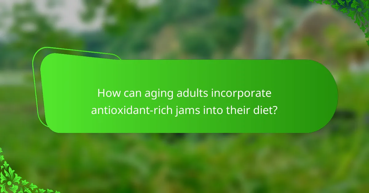 How can aging adults incorporate antioxidant-rich jams into their diet?